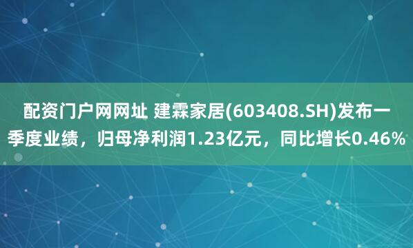 配资门户网网址 建霖家居(603408.SH)发布一季度业绩，归母净利润1.23亿元，同比增长0.46%