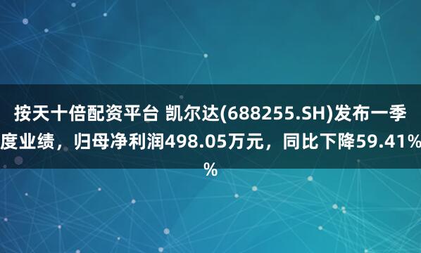 按天十倍配资平台 凯尔达(688255.SH)发布一季度业绩，归母净利润498.05万元，同比下降59.41%